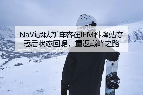 NaVi战队新阵容在IEM科隆站夺冠后状态回暖，重返巅峰之路